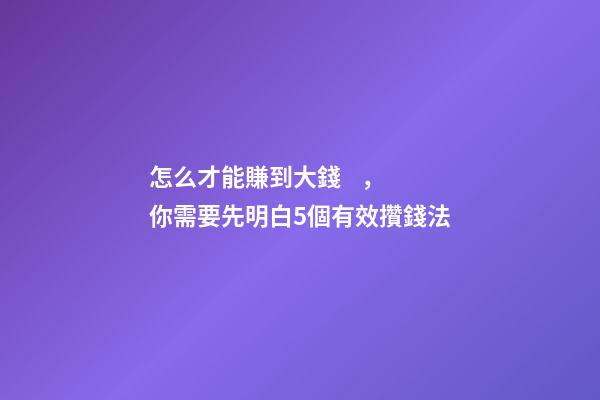 怎么才能賺到大錢，你需要先明白5個有效攢錢法